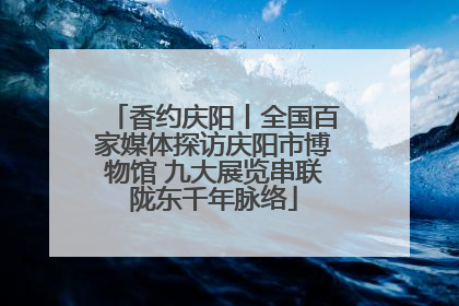 香约庆阳丨全国百家媒体探访庆阳市博物馆 九大展览串联陇东千年脉络