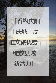 香约庆阳丨庆城：厚植文旅优势 绽放县域新活力