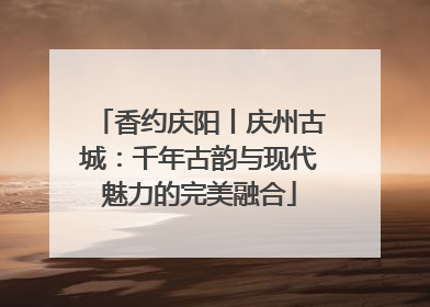 香约庆阳丨庆州古城：千年古韵与现代魅力的完美融合