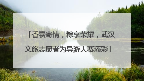 香囊寄情，粽享荣耀，武汉文旅志愿者为导游大赛添彩