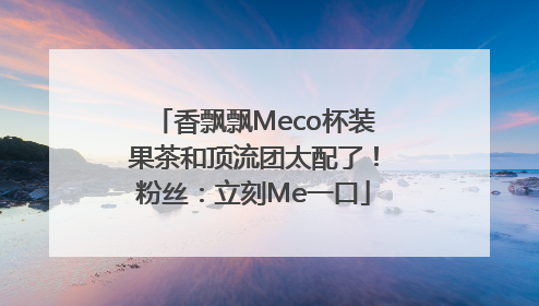 香飘飘Meco杯装果茶和顶流团太配了！粉丝：立刻Me一口