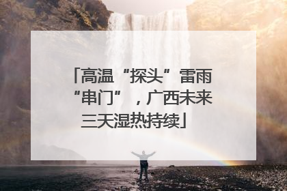 高温“探头”雷雨“串门”，广西未来三天湿热持续
