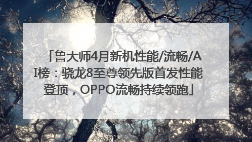 鲁大师4月新机性能/流畅/AI榜：骁龙8至尊领先版首发性能登顶，OPPO流畅持续领跑