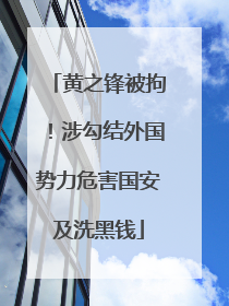 黄之锋被拘！涉勾结外国势力危害国安及洗黑钱