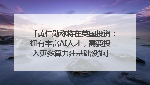 黄仁勋称将在英国投资：拥有丰富AI人才，需要投入更多算力建基础设施