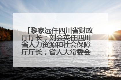 黎家远任四川省财政厅厅长；刘会英任四川省人力资源和社会保障厅厅长；省人大常委会任免一批干部