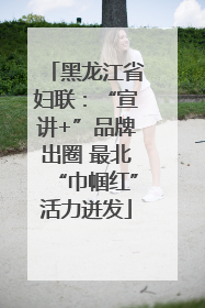 黑龙江省妇联：“宣讲+”品牌出圈 最北“巾帼红”活力迸发