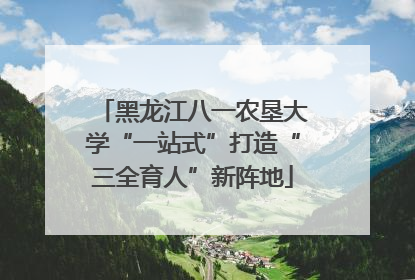 黑龙江八一农垦大学“一站式”打造“三全育人”新阵地