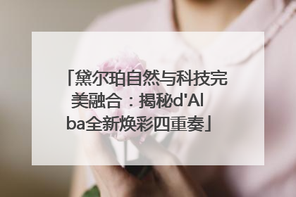 黛尔珀自然与科技完美融合：揭秘d'Alba全新焕彩四重奏