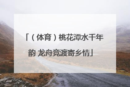 （体育）桃花潭水千年韵 龙舟竞渡寄乡情