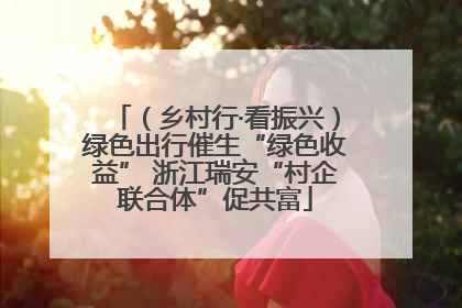 （乡村行·看振兴）绿色出行催生“绿色收益” 浙江瑞安“村企联合体”促共富