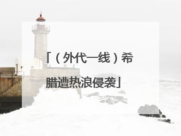 （外代一线）希腊遭热浪侵袭