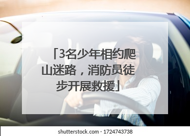 3名少年相约爬山迷路，消防员徒步开展救援