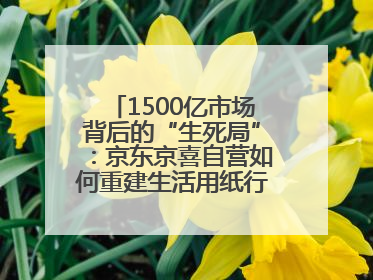 1500亿市场背后的“生死局”：京东京喜自营如何重建生活用纸行业信任？