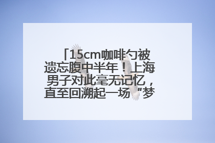 15cm咖啡勺被遗忘腹中半年！上海男子对此毫无记忆，直至回溯起一场“梦境”般的经历