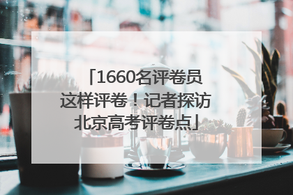 1660名评卷员这样评卷！记者探访北京高考评卷点