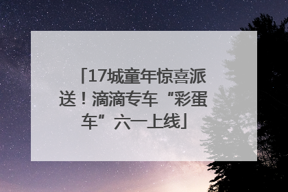 17城童年惊喜派送！滴滴专车“彩蛋车”六一上线