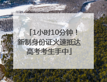 1小时10分钟！新制身份证火速抵达高考考生手中