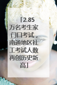 2.85万名考生家门口考试，南通地区社工考试人数再创历史新高