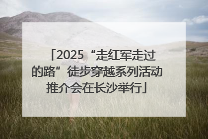2025“走红军走过的路”徒步穿越系列活动推介会在长沙举行