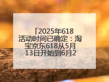 2025年618活动时间已确定：淘宝京东618从5月13日开始到6月20日结束
