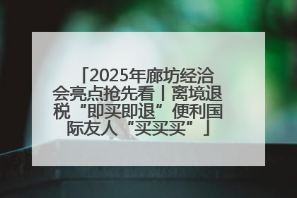 2025年廊坊经洽会亮点抢先看丨离境退税“即买即退”便利国际友人“买买买”