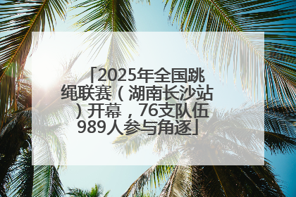 2025年全国跳绳联赛（湖南长沙站）开幕，76支队伍989人参与角逐