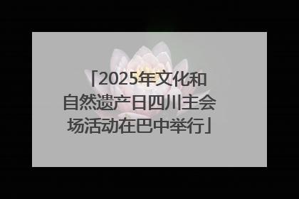 2025年文化和自然遗产日四川主会场活动在巴中举行