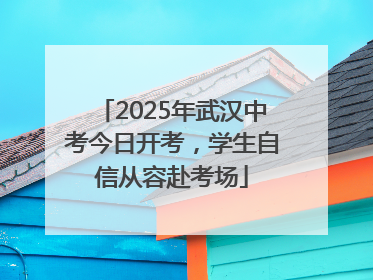 2025年武汉中考今日开考，学生自信从容赴考场