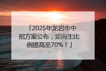 2025年龙岩市中招方案公布，定向生比例提高至70%！