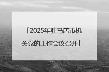 2025年驻马店市机关党的工作会议召开