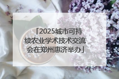 2025城市可持续农业学术技术交流会在郑州惠济举办