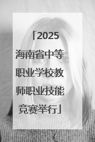 2025海南省中等职业学校教师职业技能竞赛举行