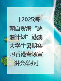 2025海南自贸港“逐浪计划”港澳大学生暑期实习香港专场宣讲会举办