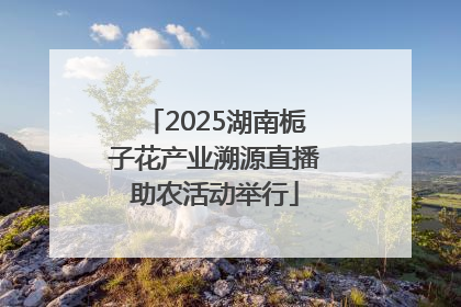 2025湖南栀子花产业溯源直播助农活动举行