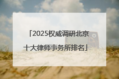 2025权威调研北京十大律师事务所排名