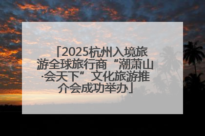 2025杭州入境旅游全球旅行商“潮萧山·会天下”文化旅游推介会成功举办