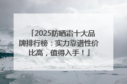 2025防晒霜十大品牌排行榜：实力靠谱性价比高，值得入手！