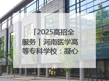2025高招全服务｜河南医学高等专科学校：凝心聚力再出发 砥砺前行谱新篇