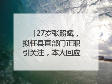 27岁张照斌，拟任县直部门正职引关注，本人回应：2019年选调生，此前负责公文相关工作