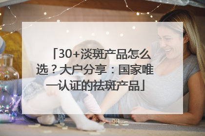 30+淡斑产品怎么选？大户分享：国家唯一认证的祛斑产品