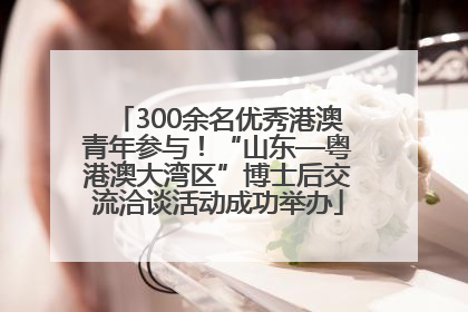 300余名优秀港澳青年参与！“山东—粤港澳大湾区”博士后交流洽谈活动成功举办