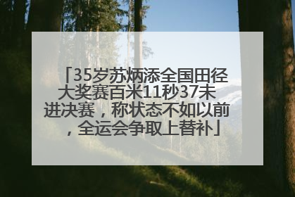35岁苏炳添全国田径大奖赛百米11秒37未进决赛，称状态不如以前，全运会争取上替补