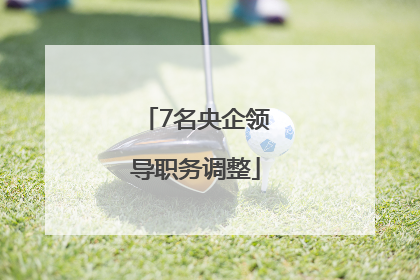 7名央企领导职务调整