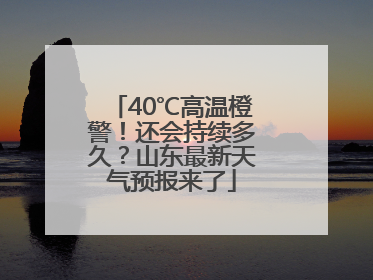 40℃高温橙警！还会持续多久？山东最新天气预报来了