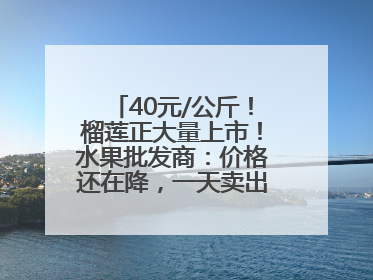 40元/公斤！榴莲正大量上市！水果批发商：价格还在降，一天卖出2000箱