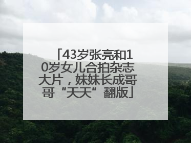 43岁张亮和10岁女儿合拍杂志大片，妹妹长成哥哥“天天”翻版