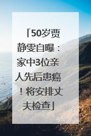50岁贾静雯自曝：家中3位亲人先后患癌！将安排丈夫检查