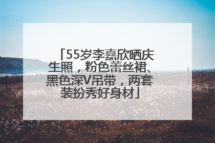 55岁李嘉欣晒庆生照，粉色蕾丝裙、黑色深V吊带，两套装扮秀好身材