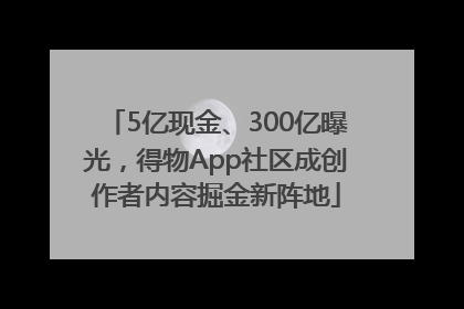 5亿现金、300亿曝光，得物App社区成创作者内容掘金新阵地
